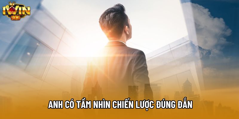 Anh có tầm nhìn chiến lược đúng đắn Anh có tầm nhìn chiến lược đúng đắn