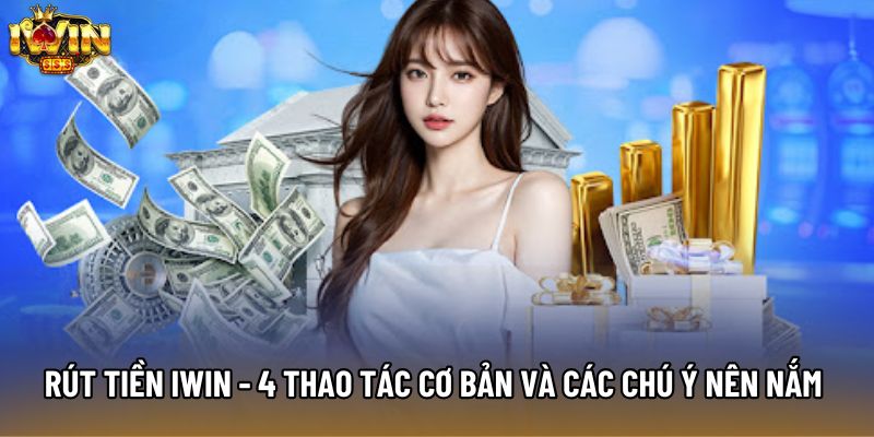Rút Tiền IWIN - 4 Thao Tác Cơ Bản Và Các Chú Ý Nên Nắm Rõ